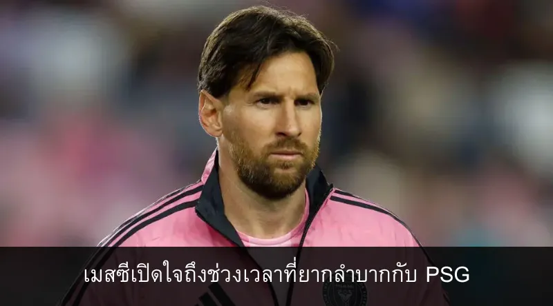 เมสซีเปิดใจถึงช่วงเวลาที่ยากลำบากกับ PSG
