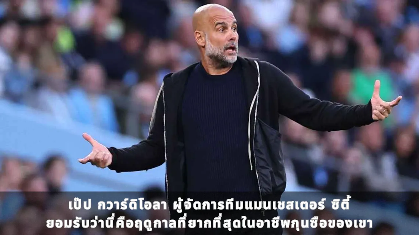 เป๊ป กวาร์ดิโอลา ผู้จัดการทีมแมนเชสเตอร์ ซิตี้ ยอมรับว่านี่คือฤดูกาลที่ยากที่สุดในอาชีพกุนซือของเขา